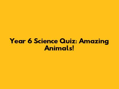 Year 6 Science Quiz: Amazing Animals!
