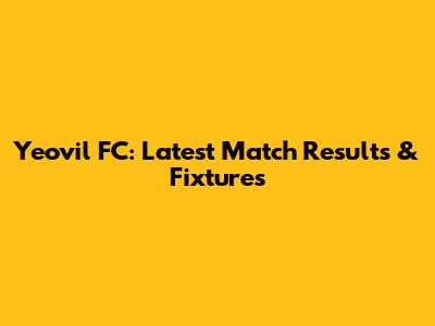 Yeovil FC: Latest Match Results & Fixtures