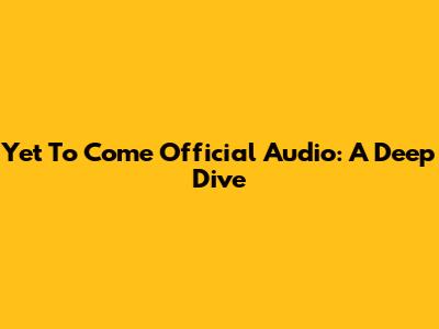 Yet To Come Official Audio: A Deep Dive