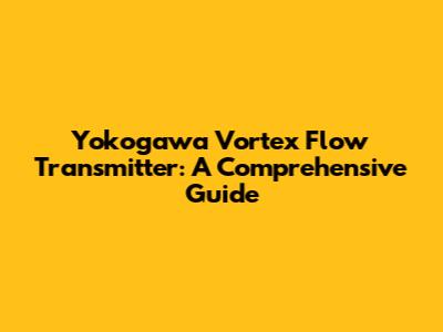Yokogawa Vortex Flow Transmitter: A Comprehensive Guide