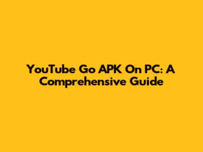 YouTube Go APK On PC: A Comprehensive Guide