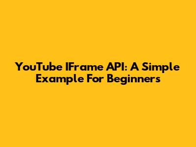 YouTube IFrame API: A Simple Example For Beginners