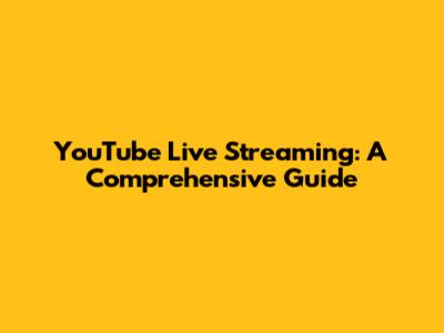 YouTube Live Streaming: A Comprehensive Guide