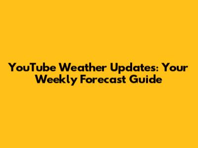 YouTube Weather Updates: Your Weekly Forecast Guide
