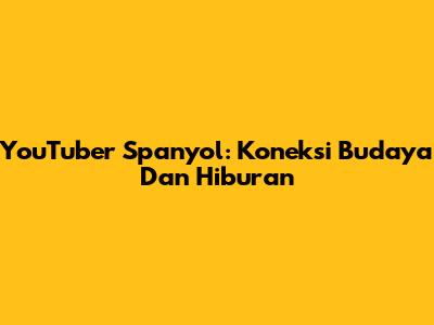 YouTuber Spanyol: Koneksi Budaya Dan Hiburan
