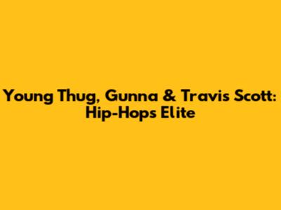 Young Thug, Gunna & Travis Scott: Hip-Hop's Elite