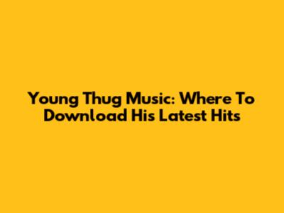 Young Thug Music: Where To Download His Latest Hits