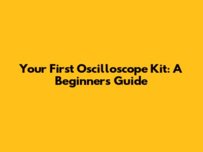 Your First Oscilloscope Kit: A Beginner's Guide