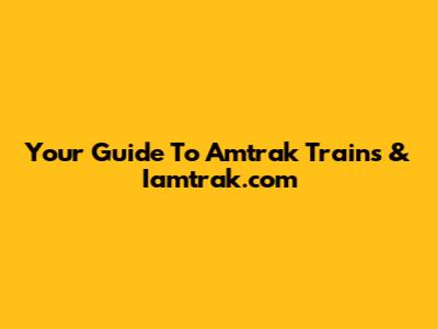 Your Guide To Amtrak Trains & Iamtrak.com