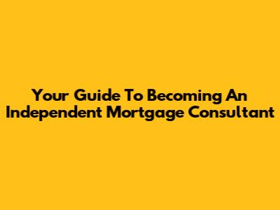 Your Guide To Becoming An Independent Mortgage Consultant