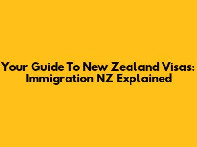 Your Guide To New Zealand Visas: Immigration NZ Explained
