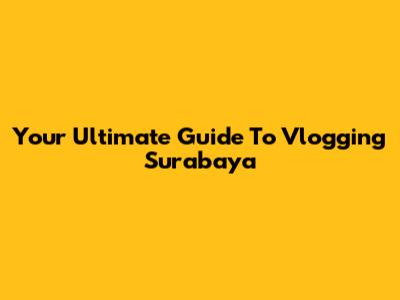 Your Ultimate Guide To Vlogging Surabaya