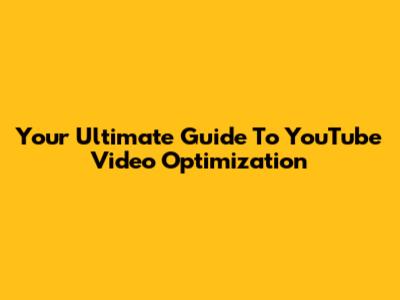 Your Ultimate Guide To YouTube Video Optimization