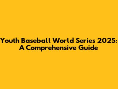 Youth Baseball World Series 2025: A Comprehensive Guide