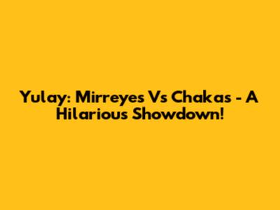 Yulay: Mirreyes Vs Chakas - A Hilarious Showdown!