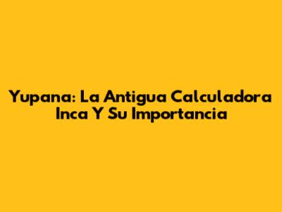 Yupana: La Antigua Calculadora Inca Y Su Importancia