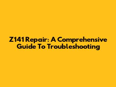 Z141 Repair: A Comprehensive Guide To Troubleshooting