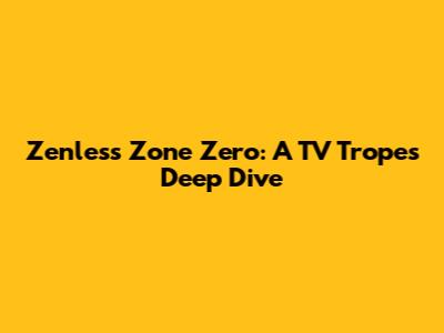 Zenless Zone Zero: A TV Tropes Deep Dive