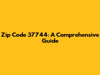 Zip Code 37744: A Comprehensive Guide