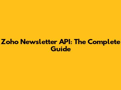 Zoho Newsletter API: The Complete Guide